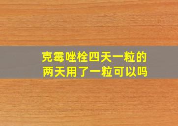 克霉唑栓四天一粒的 两天用了一粒可以吗